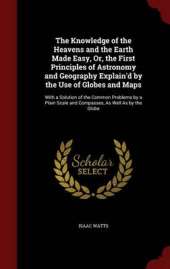 The Knowledge of the Heavens and the Earth Made Easy, Or, the First Principles of Astronomy and Geography Explain'd by the Use of Globes and Maps: With a Solution of the Common Problems by a Plain Scale and Compasses, as Well as by the Globe