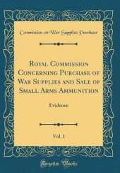Royal Commission Concerning Purchase of War Supplies and Sale of Small Arms Ammunition, Vol. 1: Evidence (Classic Reprint)