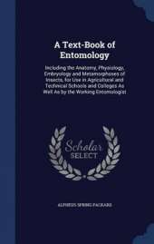 A Text-Book of Entomology: Including the Anatomy, Physiology, Embryology and Metamorphoses of Insects, for Use in Agricultural and Technical Schools and Colleges As Well As by the Working Entomologist