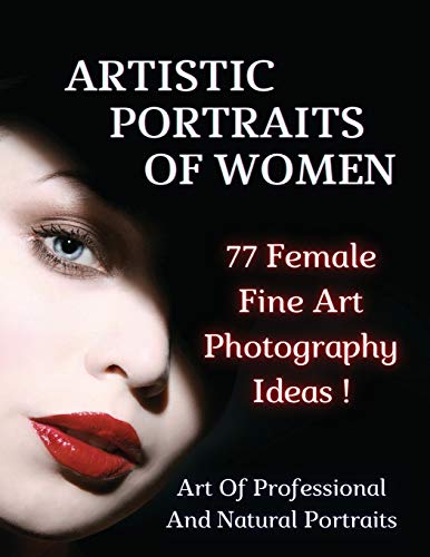ARTISTIC PORTRAITS OF WOMEN - 77 Female Fine Art Photography Ideas - Full Color Paperback Version: Art Of Professional And Natural Portraits - An Original Way To Capture Beauty Mastering Lighting - Authentic Fine Art - Photography Portraiture - English L