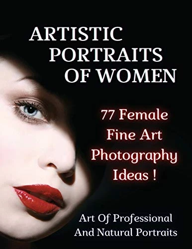 ARTISTIC PORTRAITS OF WOMEN - 77 Female Fine Art Photography Ideas - Full Color Paperback Version: Art Of Professional And Natural Portraits - An Original Way To Capture Beauty Mastering Lighting - Authentic Fine Art - Photography Portraiture - English L