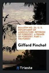Bulletin No. 24. U. S. Department of Agriculture. Devision of Forestry. a Primer of Forestry. Part I.-The Forest