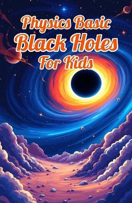 Physics Basic Black Holes for Kids: Event Horizons Hawking Radiation Wormholes Time Dilation and Supermassive Giants Explained for Ages 8 12