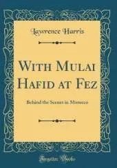 With Mulai Hafid at Fez: Behind the Scenes in Morocco (Classic Reprint)