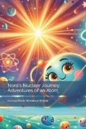 Nora's Nuclear Journey: Adventures of an Atom: Curious Minds, Wondrous Worlds