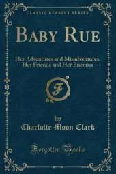 Baby Rue: Her Adventures and Misadventures, Her Friends and Her Enemies (Classic Reprint)
