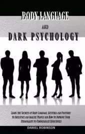 Body Language and Dark Psychology: Learn the Secrets of Body Language, Gestures and Postures to Influence and Analyze People and How to Improve Your Personality to Communicate Effectively