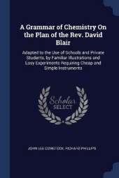 A Grammar of Chemistry On the Plan of the Rev. David Blair: Adapted to the Use of Schools and Private Students, by Familiar Illustrations and Easy Experiments Requiring Cheap and Simple Instruments