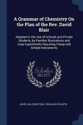 A Grammar of Chemistry On the Plan of the Rev. David Blair: Adapted to the Use of Schools and Private Students, by Familiar Illustrations and Easy Experiments Requiring Cheap and Simple Instruments
