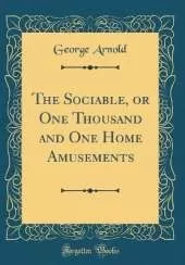 The Sociable, or One Thousand and One Home Amusements (Classic Reprint)
