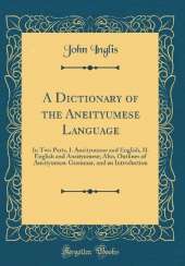 A Dictionary of the Aneityumese Language: In Two Parts, I. Aneityumese and English, II. English and Aneityumese; Also, Outlines of Aneityumese Grammar, and an Introduction (Classic Reprint)