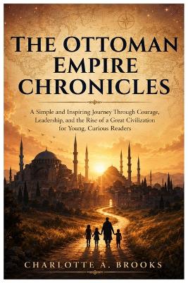 The Ottoman Empire Chronicles: A Simple and Inspiring Journey Through Courage, Leadership, and the Rise of a Great Civilization for Young, Curious Readers