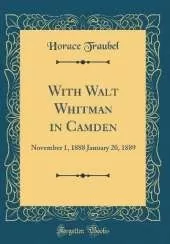 With Walt Whitman in Camden: November 1, 1888 January 20, 1889 (Classic Reprint)