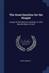 The Great Question for the People!: Essays On the Elective Franchise; Or, Who Has the Right to Vote?