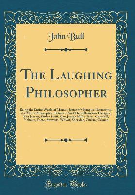 The Laughing Philosopher: Being the Entire Works of Momus, Jester of Olympus; Democritus, the Merry Philosopher of Greece; And Their Illustrious Disciples, Ben Jonson, Butler, Swift, Gay, Joseph Miller, Esq., Churchill, Voltaire, Foote, Steevens, Wolcot,