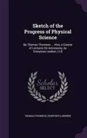 Sketch of the Progress of Physical Science: By Thomas Thomson ... Also, a Course of Lectures On Astronomy, by Dionysius Lardner, Ll.D