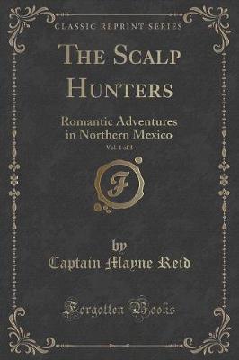 The Scalp Hunters, Vol. 1 of 3: Or Romantic Adventures in Northern Mexico (Classic Reprint)