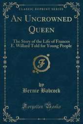 An Uncrowned Queen: The Story of the Life of Frances E. Willard Told for Young People (Classic Reprint)