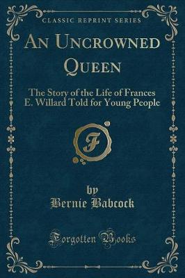 An Uncrowned Queen: The Story of the Life of Frances E. Willard Told for Young People (Classic Reprint)