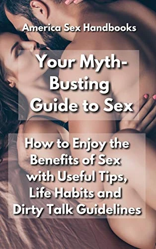 Your Myth-Busting Guide to Sex: How to Enjoy the Benefits of Sex with Useful Tips, Life Habits and Dirty Talk Guidelines