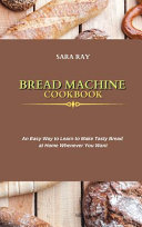 Bread Machine Cookbook: An Easy Way to Learn to Make Tasty Bread at Home Whenever You Want