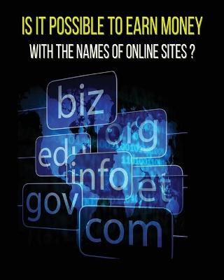 Is It Possible to Earn Money with the Names of Online Sites ?: This Book Will Show You How To Earn Money Thanks To Web Domains ! Discover Our Exact Methodology That You Can Earn Money With Too..