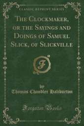 The Clockmaker, or the Sayings and Doings of Samuel Slick, of Slickville (Classic Reprint)