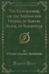 The Clockmaker, or the Sayings and Doings of Samuel Slick, of Slickville (Classic Reprint)