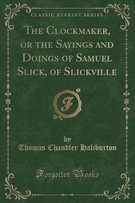 The Clockmaker, or the Sayings and Doings of Samuel Slick, of Slickville (Classic Reprint)