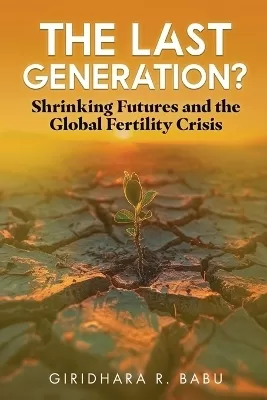 The Last Generation? Shrinking Futures and the Global Fertility Crisis