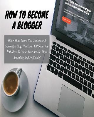 HOW TO BECOME A BLOGGER - (Business Book For Beginners): Other Than Learn How To Create A Successful Blog, This Book Will Show You 100 Ideas To Make Your Articles More Appealing And Profitable ! (English Language Version)