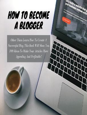 HOW TO BECOME A BLOGGER - (Business Book For Beginners - Rigid Cover Version): Other Than Learn How To Create A Successful Blog, This Book Will Show You 100 Ideas To Make Your Articles More Appealing And Profitable ! (English Language Edition)