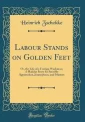 Labour Stands on Golden Feet: Or, the Life of a Foreign Workman; A Holiday Story for Sensible Apprentices, Journeymen, and Masters (Classic Reprint)
