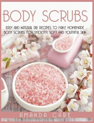 Body Scrubs: Easy And Natural DIY Recipes To Make Homemade Body Scrubs For Soft, Smooth And Youthful Skin