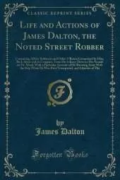 Life and Actions of James Dalton, the Noted Street Robber: Containing All the Robberies and Other Villanies Committed by Him, Both Alone and in Company, From His Infancy Down to His Assault on Dr. Mead, With a Particular Account of His Running Away With t