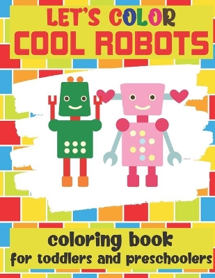 Let's Color Cool Robots - Coloring Book For Toddlers and Preschoolers: Simple Robots Coloring Book for Kids Ages 2-6