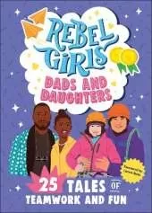 Rebel Girls Dads and Daughters: 25 Tales of Teamwork and Fun