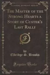 The Master of the Strong Hearts a Story of Custer's Last Rally (Classic Reprint)