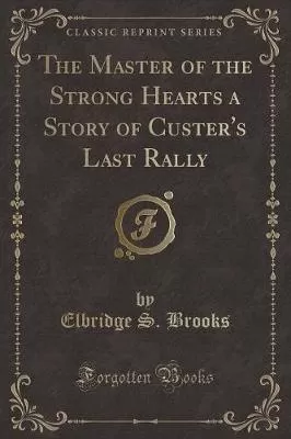 The Master of the Strong Hearts a Story of Custer's Last Rally (Classic Reprint)