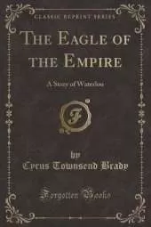 The Eagle of the Empire: A Story of Waterloo (Classic Reprint)