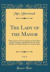 The Lady of the Manor, Vol. 6: Being a Series of Conversations on the Subject of Confirmation; Intended for the Use of the Middle and Higher Ranks of Young Females (Classic Reprint)