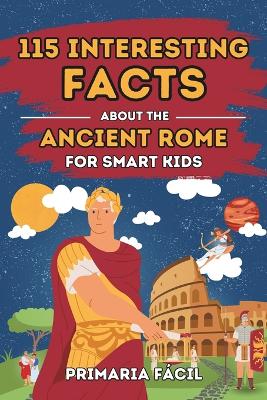 115 Interesting Facts About Ancient Rome for Smart Kids: Fascinating Stories for Curious Kids About Ancient Rome and the Romans Life