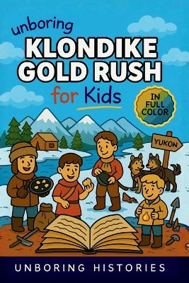 Unboring Klondike Gold Rush for Kids: Funny, Interesting, Concise Guide to the Klondike's Gold Fever, Dangerous Trails, and Wild True Stories You Won't Believe Are Real