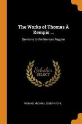 The Works of Thomas A Kempis ...: Sermons to the Novices Regular