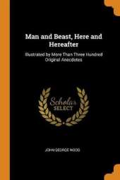Man and Beast, Here and Hereafter: Illustrated by More Than Three Hundred Original Anecdotes