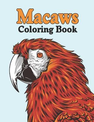 Macaws Coloring Book: Fun and Educational Scarlet Macaw Parrot Bird Activity Book for Toddlers, Preschooler, Teens - Cute Macaws Coloring Book for Adults Relaxation, Kids Macaw Coloring Book