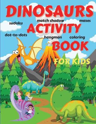Dinosaurs Activity Book For Kids: Amazing Dinosaurs Activity Book for Boys, Girls, Toddlers, Preschoolers, Kids 3-12 Fantastic Children's Dinosaurs Activity Book for Boys and Girls with Dot-to-dots, Coloring, Mazes, Sudoku, Shadow Matching for kids