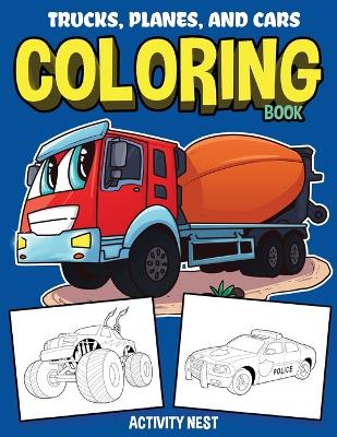 Trucks, Planes, and Cars Coloring Book: Activity Book for Toddlers, Preschoolers, Boys, Girls & Kids Ages 2-4, 4-6, 6-8