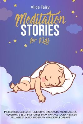 Meditation Stories for Kids: Incredibles Tales With Unicorns, Dinosaurs, And Dragons. The Ultimate Bedtime Stories Book To Make Your Children Fall Asleep Easily And Enjoy Wonderful Dreams