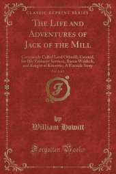 The Life and Adventures of Jack of the Mill, Vol. 1 of 2: Commonly Called Lord Othmill; Created, for His Eminent Services, Baron Waldeck, and Knight of Kitcottie; A Fireside Story (Classic Reprint)